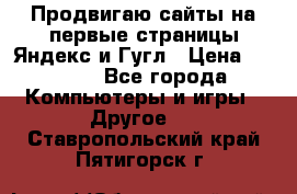 Продвигаю сайты на первые страницы Яндекс и Гугл › Цена ­ 8 000 - Все города Компьютеры и игры » Другое   . Ставропольский край,Пятигорск г.